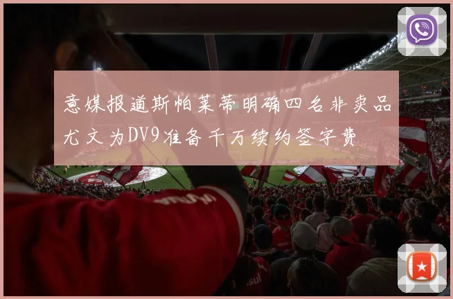 意媒报道斯帕莱蒂明确四名非卖品尤文为DV9准备千万续约签字费