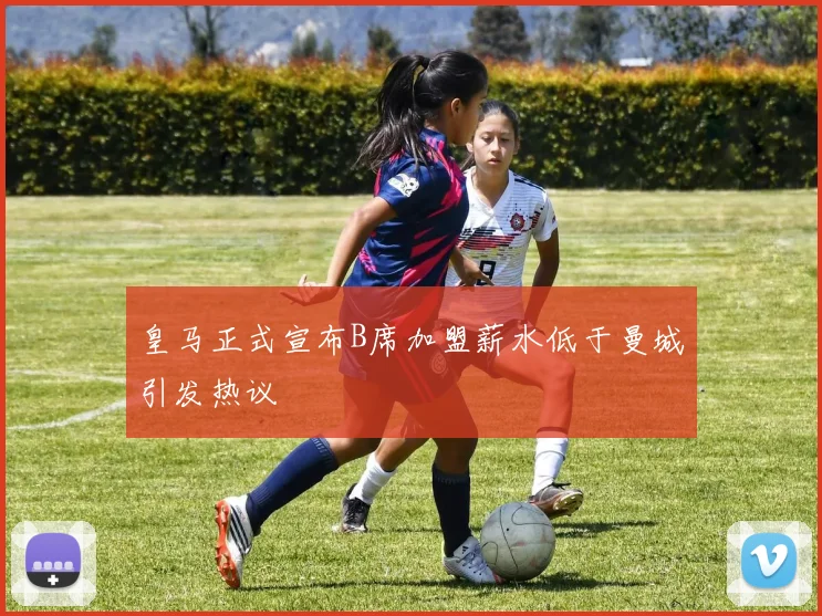 皇马正式宣布B席加盟薪水低于曼城引发热议