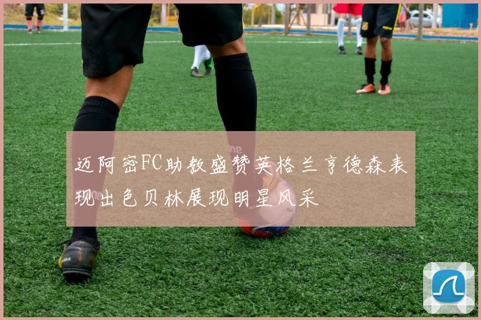 迈阿密FC助教盛赞英格兰亨德森表现出色贝林展现明星风采