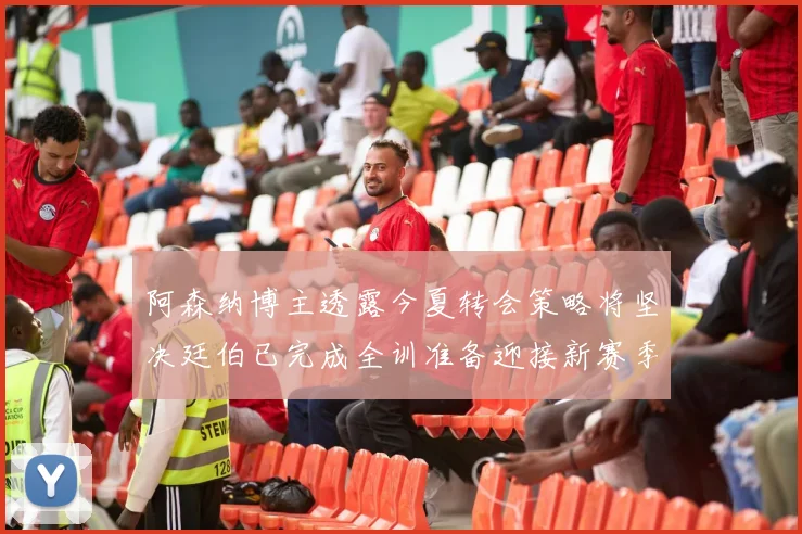 阿森纳博主透露今夏转会策略将坚决廷伯已完成全训准备迎接新赛季