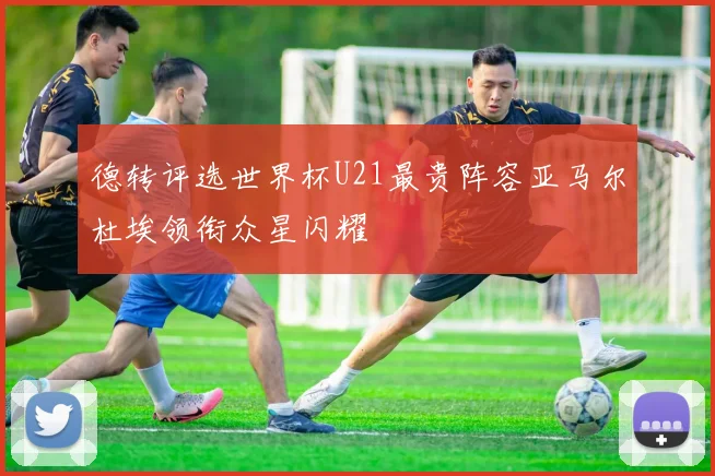 德转评选世界杯U21最贵阵容亚马尔杜埃领衔众星闪耀