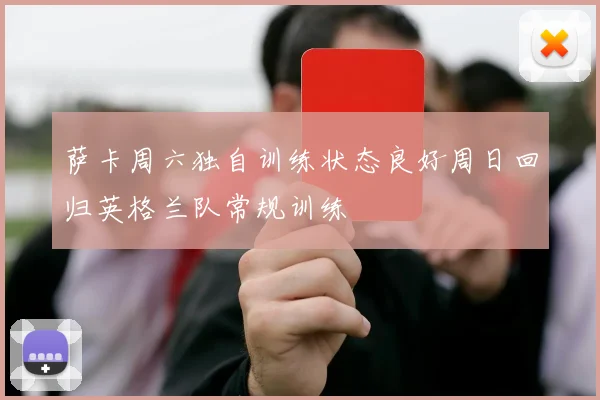 萨卡周六独自训练状态良好周日回归英格兰队常规训练