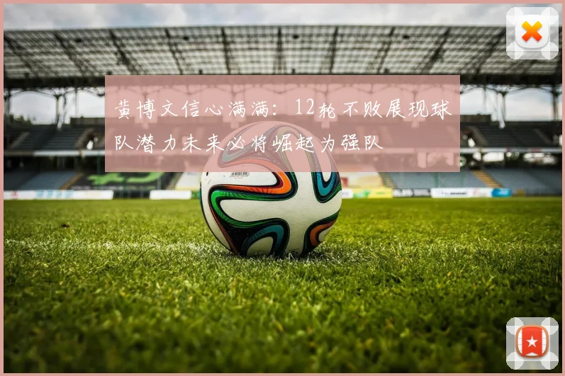 黄博文信心满满：12轮不败展现球队潜力未来必将崛起为强队