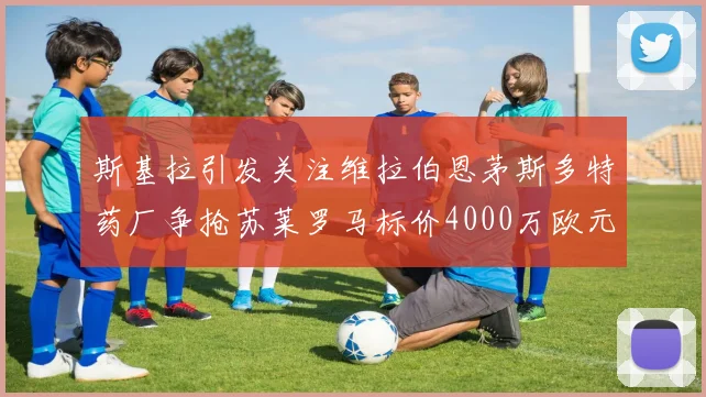 斯基拉引发关注维拉伯恩茅斯多特药厂争抢苏莱罗马标价4000万欧元
