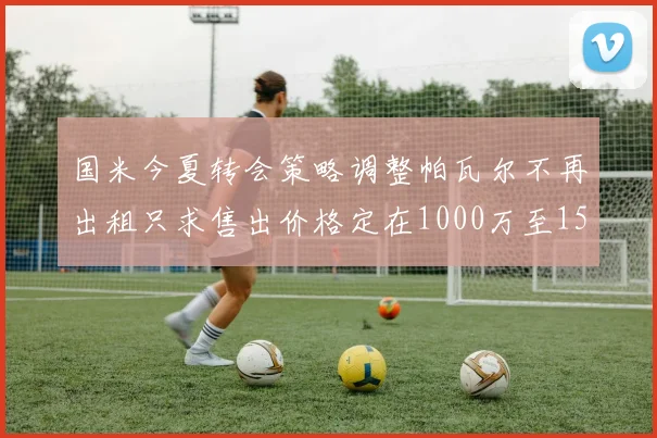 国米今夏转会策略调整帕瓦尔不再出租只求售出价格定在1000万至1500万欧