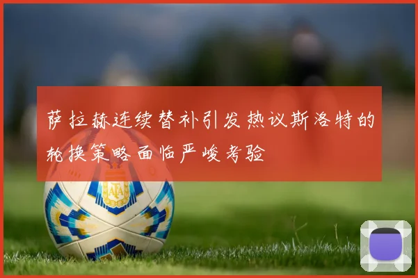 萨拉赫连续替补引发热议斯洛特的轮换策略面临严峻考验