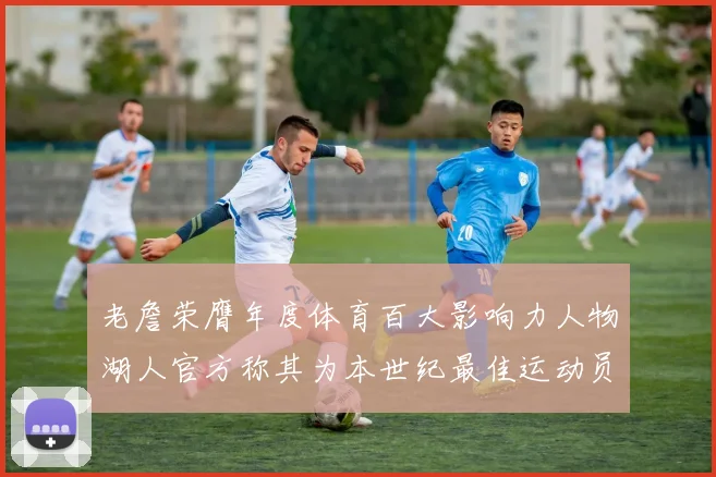 老詹荣膺年度体育百大影响力人物湖人官方称其为本世纪最佳运动员