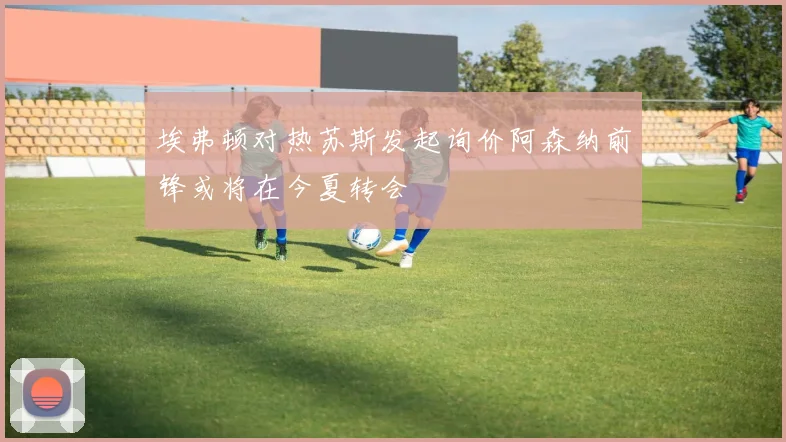 埃弗顿对热苏斯发起询价阿森纳前锋或将在今夏转会