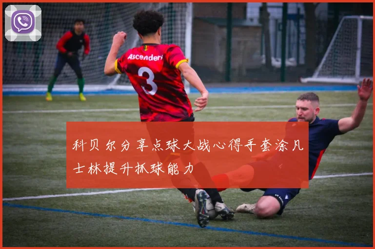 科贝尔分享点球大战心得手套涂凡士林提升抓球能力