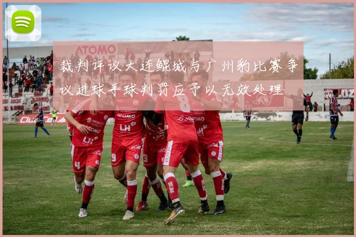 裁判评议大连鲲城与广州豹比赛争议进球手球判罚应予以无效处理