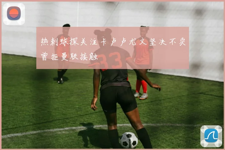 热刺球探关注卡卢卢尤文坚决不卖曾拒曼联接触