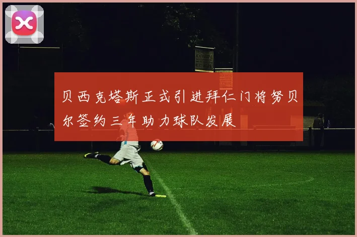 贝西克塔斯正式引进拜仁门将努贝尔签约三年助力球队发展