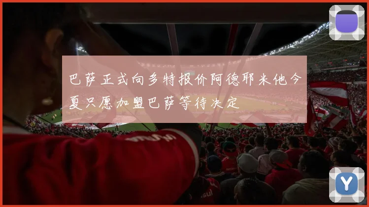 巴萨正式向多特报价阿德耶米他今夏只愿加盟巴萨等待决定