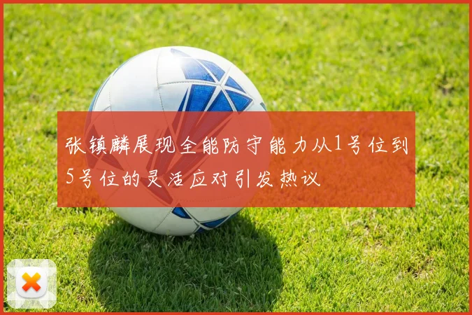 张镇麟展现全能防守能力从1号位到5号位的灵活应对引发热议