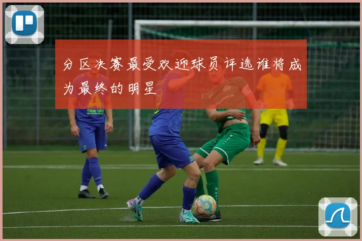 分区决赛最受欢迎球员评选谁将成为最终的明星