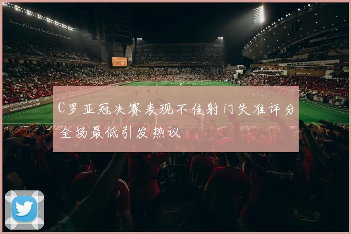 C罗亚冠决赛表现不佳射门失准评分全场最低引发热议