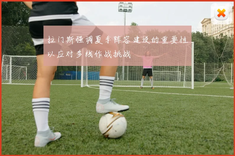 拉门斯强调夏季阵容建设的重要性以应对多线作战挑战