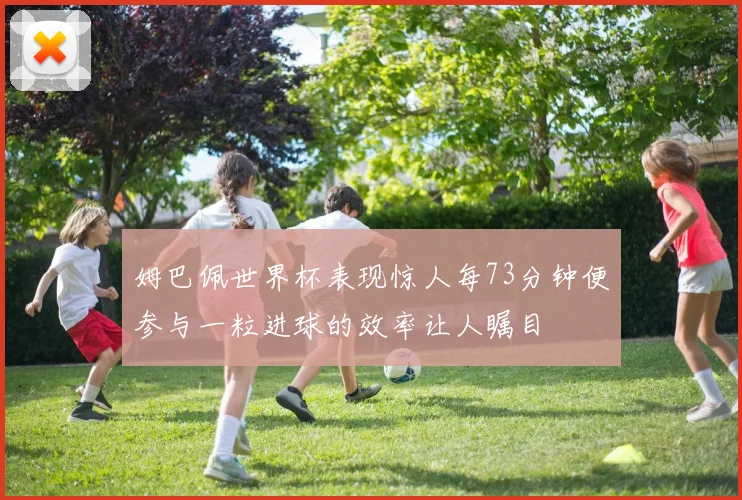 姆巴佩世界杯表现惊人每73分钟便参与一粒进球的效率让人瞩目
