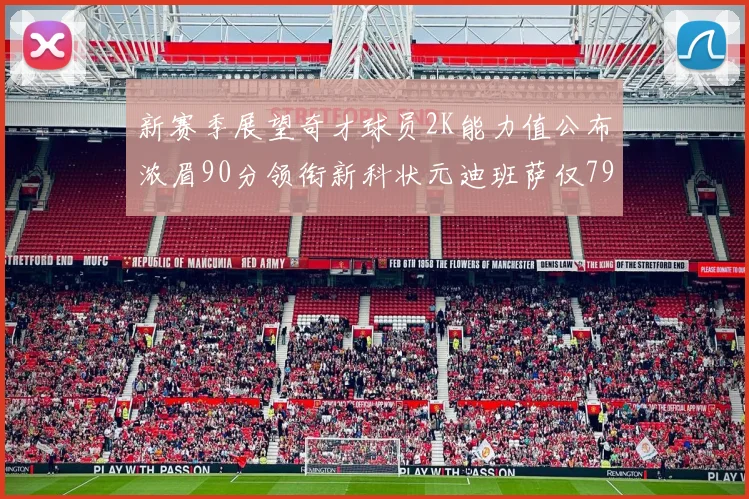 新赛季展望奇才球员2K能力值公布浓眉90分领衔新科状元迪班萨仅79分