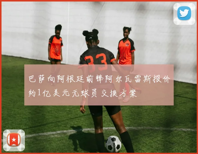 巴萨向阿根廷前锋阿尔瓦雷斯报价约1亿美元无球员交换方案