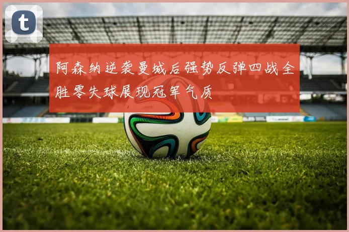 阿森纳逆袭曼城后强势反弹四战全胜零失球展现冠军气质