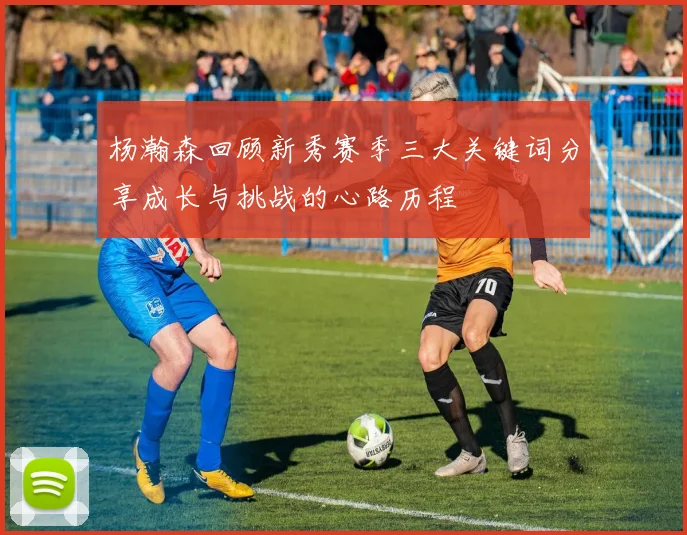 杨瀚森回顾新秀赛季三大关键词分享成长与挑战的心路历程