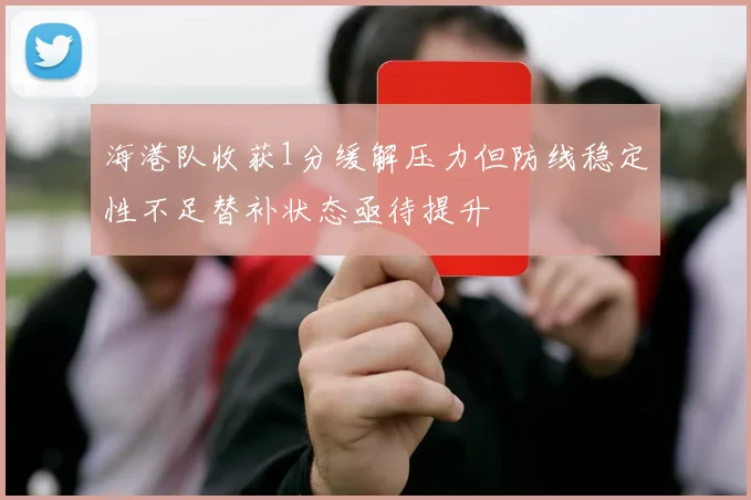 海港队收获1分缓解压力但防线稳定性不足替补状态亟待提升