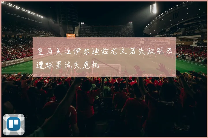 皇马关注伊尔迪兹尤文若失欧冠恐遭球星流失危机