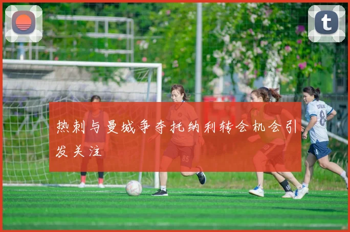 热刺与曼城争夺托纳利转会机会引发关注