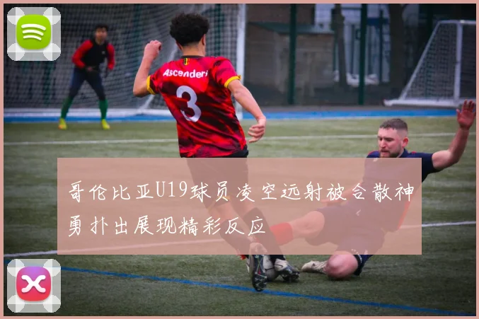 哥伦比亚U19球员凌空远射被合散神勇扑出展现精彩反应