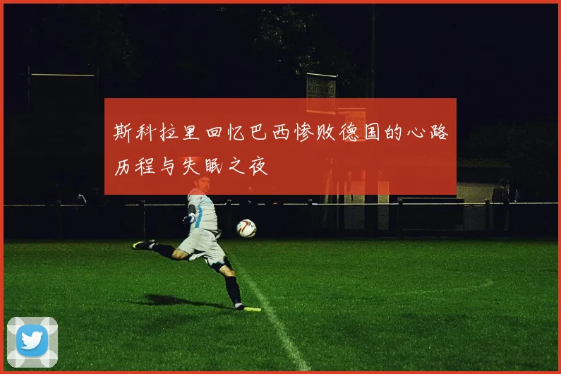 斯科拉里回忆巴西惨败德国的心路历程与失眠之夜