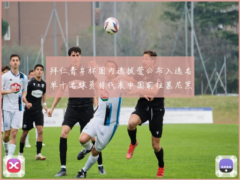 拜仁青年杯国内选拔营公布入选名单十名球员将代表中国前往慕尼黑