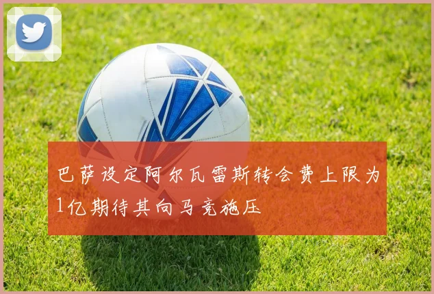 巴萨设定阿尔瓦雷斯转会费上限为1亿期待其向马竞施压