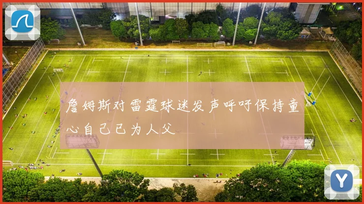 詹姆斯对雷霆球迷发声呼吁保持童心自己已为人父