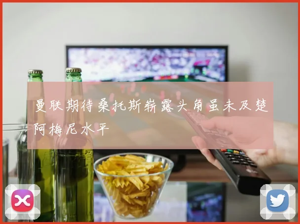 曼联期待桑托斯崭露头角虽未及楚阿梅尼水平