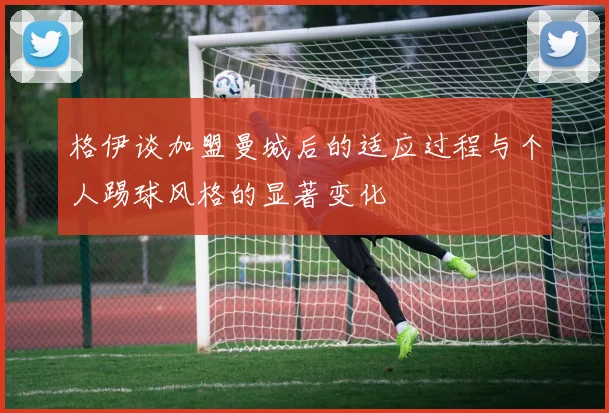 格伊谈加盟曼城后的适应过程与个人踢球风格的显著变化