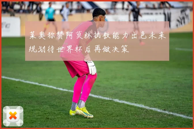 莱奥称赞阿莫林执教能力出色未来规划待世界杯后再做决策